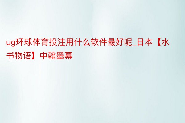 ug环球体育投注用什么软件最好呢_日本【水书物语】中翰墨幕