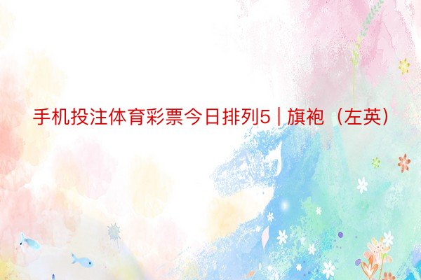 手机投注体育彩票今日排列5 | 旗袍（左英）