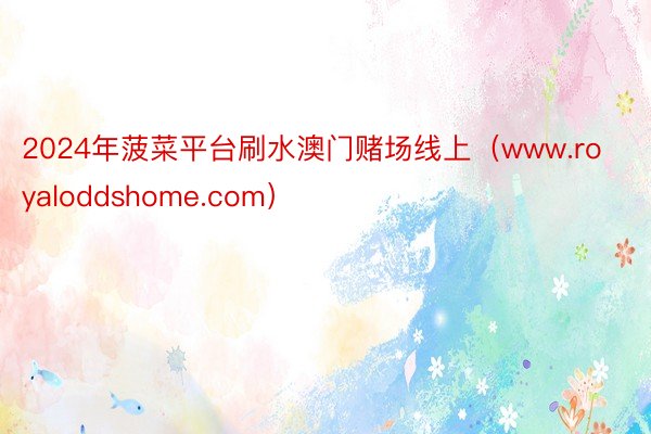 2024年菠菜平台刷水澳门赌场线上（www.royaloddshome.com）