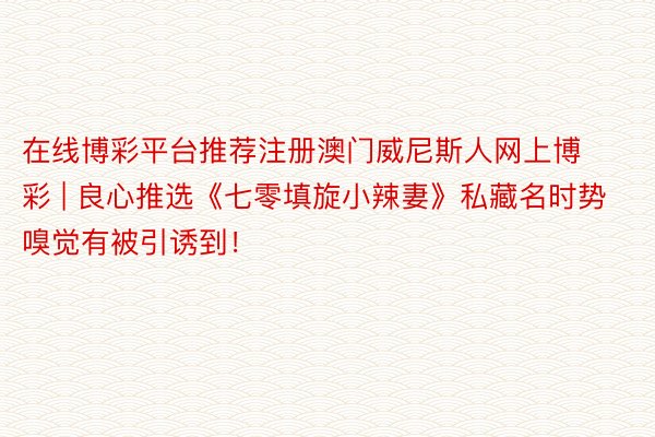 在线博彩平台推荐注册澳门威尼斯人网上博彩 | 良心推选《七零填旋小辣妻》私藏名时势嗅觉有被引诱到！