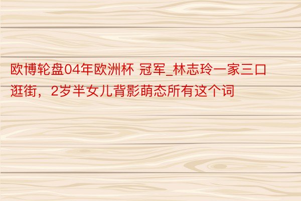 欧博轮盘04年欧洲杯 冠军_林志玲一家三口逛街，<a href=