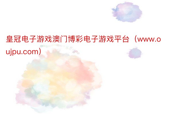 皇冠电子游戏澳门博彩电子游戏平台（www.oujpu.com）