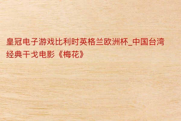 皇冠电子游戏比利时英格兰欧洲杯_中国台湾经典干戈电影《梅花》