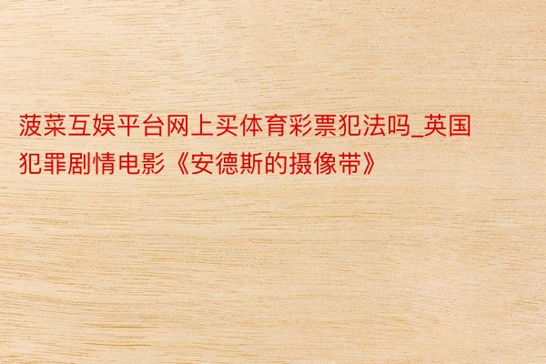 菠菜互娱平台网上买体育彩票犯法吗_英国犯罪剧情电影《安德斯的摄像带》