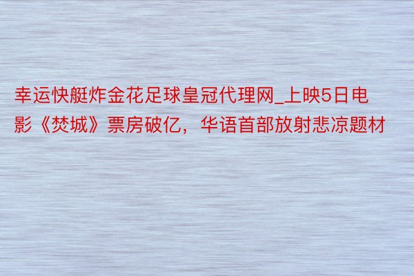 幸运快艇炸金花足球皇冠代理网_上映5日电影《焚城》票房破亿，华语首部放射悲凉题材