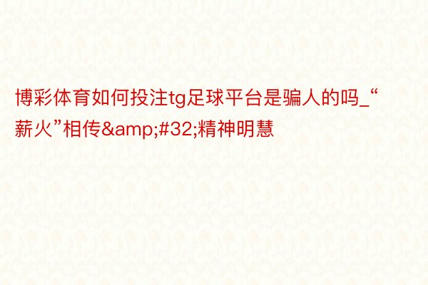博彩体育如何投注tg足球平台是骗人的吗_“薪火”相传&#32;精神明慧