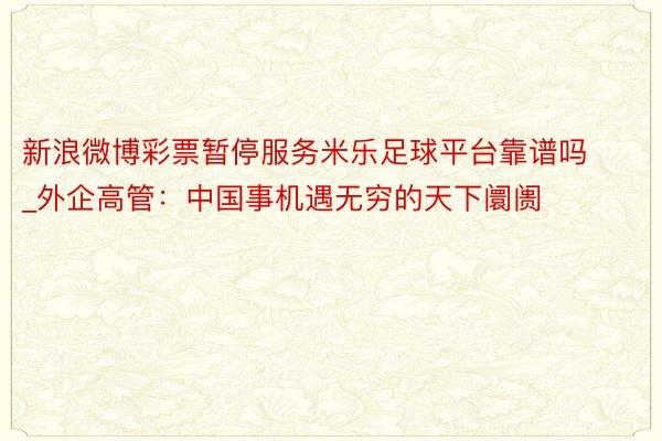 新浪微博彩票暂停服务米乐足球平台靠谱吗_外企高管：中国事机遇无穷的天下阛阓