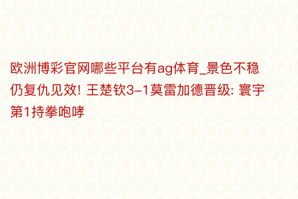 欧洲博彩官网哪些平台有ag体育_景色不稳仍复仇见效! 王楚钦3-1莫雷加德晋级: 寰宇第1持拳咆哮