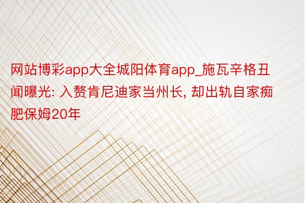 网站博彩app大全城阳体育app_施瓦辛格丑闻曝光: 入赘肯尼迪家当州长, 却出轨自家痴肥保姆20年