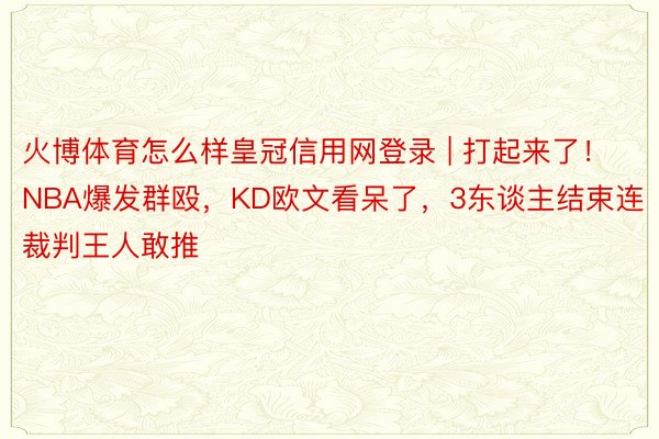 火博体育怎么样皇冠信用网登录 | 打起来了！NBA爆发群殴，KD欧文看呆了，3东谈主结束连裁判王人敢推