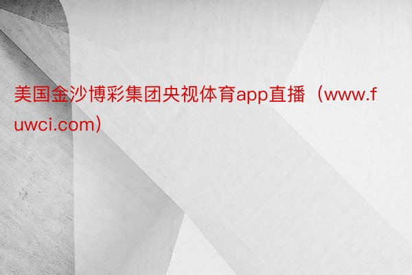 美国金沙博彩集团央视体育app直播（www.fuwci.com）