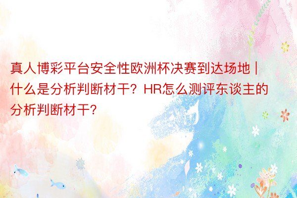 真人博彩平台安全性欧洲杯决赛到达场地 | 什么是分析判断材干？HR怎么测评东谈主的分析判断材干？