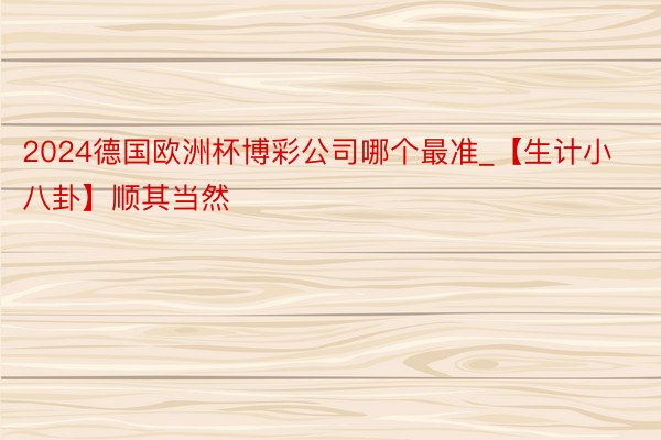 2024德国欧洲杯博彩公司哪个最准_【生计小八卦】顺其当然