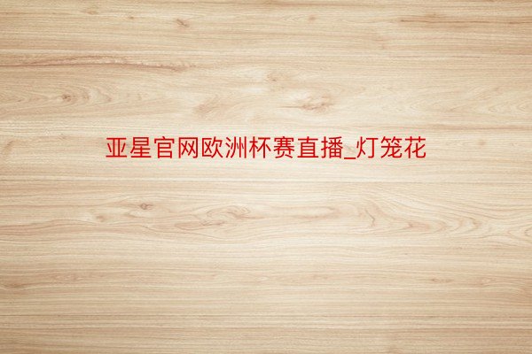亚星官网欧洲杯赛直播_灯笼花