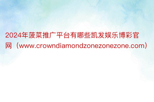 2024年菠菜推广平台有哪些凯发娱乐博彩官网（www.crowndiamondzonezonezone.com）