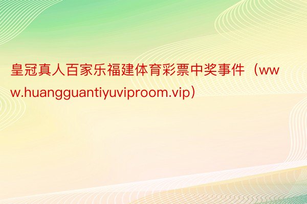 皇冠真人百家乐福建体育彩票中奖事件（www.huangguantiyuviproom.vip）