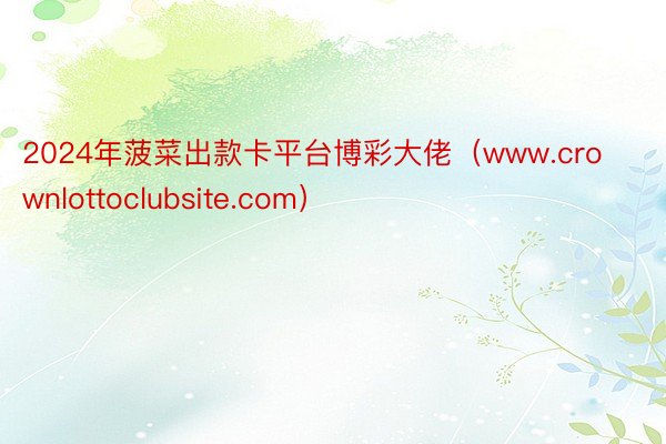 2024年菠菜出款卡平台博彩大佬（www.crownlottoclubsite.com）