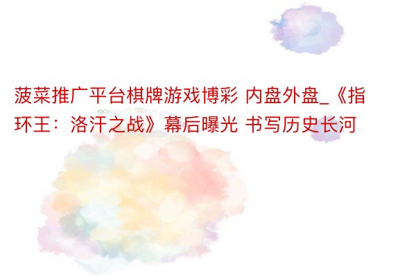 菠菜推广平台棋牌游戏博彩 内盘外盘_《指环王：洛汗之战》幕后曝光 书写历史长河