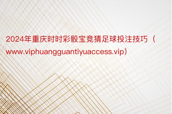 2024年重庆时时彩骰宝竞猜足球投注技巧（www.viphuangguantiyuaccess.vip）