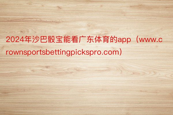 2024年沙巴骰宝能看广东体育的app（www.crownsportsbettingpickspro.com）