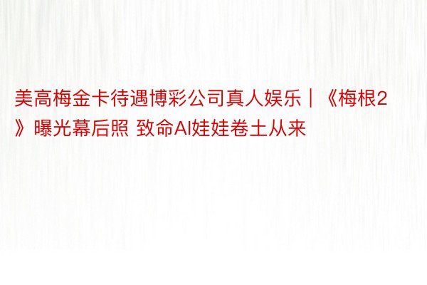 美高梅金卡待遇博彩公司真人娱乐 | 《梅根2》曝光幕后照 致命AI娃娃卷土从来