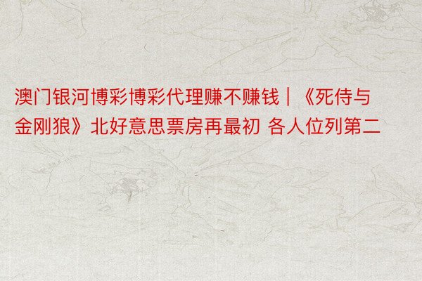澳门银河博彩博彩代理赚不赚钱 | 《死侍与金刚狼》北好意思票房再最初 各人位列第二