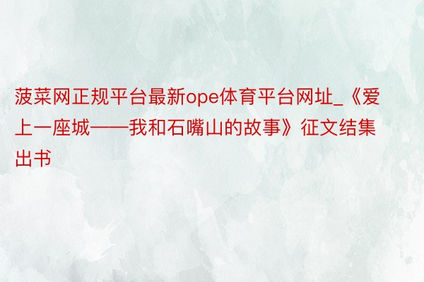 菠菜网正规平台最新ope体育平台网址_《爱上一座城——我和石嘴山的故事》征文结集出书
