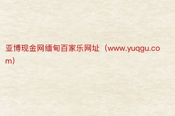 亚博现金网缅甸百家乐网址（www.yuqgu.com）