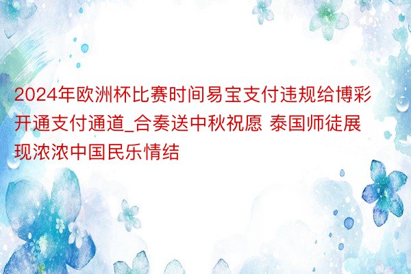 2024年欧洲杯比赛时间易宝支付违规给博彩开通支付通道_合奏送中秋祝愿 泰国师徒展现浓浓中国民乐情结