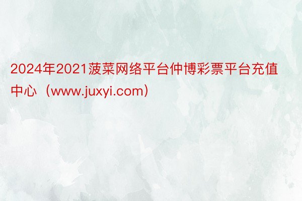 2024年2021菠菜网络平台仲博彩票平台充值中心（www.juxyi.com）