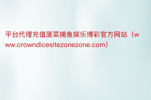 平台代理充值菠菜捕鱼娱乐博彩官方网站（www.crowndicesitezonezone.com）