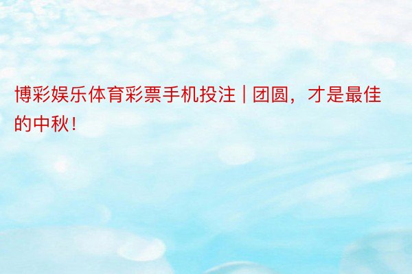 博彩娱乐体育彩票手机投注 | 团圆，才是最佳的中秋！