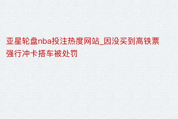 亚星轮盘nba投注热度网站_因没买到高铁票强行冲卡搭车被处罚